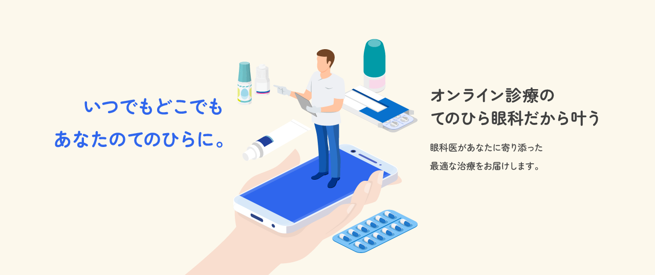 いつでもどこでもあなたのてのひらに。オンライン診療のてのひら眼科だから叶う。眼科医があなたに寄り添った最適な治療をお届けします。